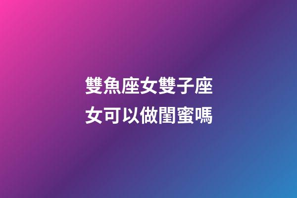 雙魚座女雙子座女可以做閨蜜嗎-第1張-星座運勢-玄機派