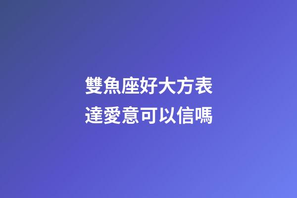 雙魚座好大方表達愛意可以信嗎-第1張-星座運勢-玄機派