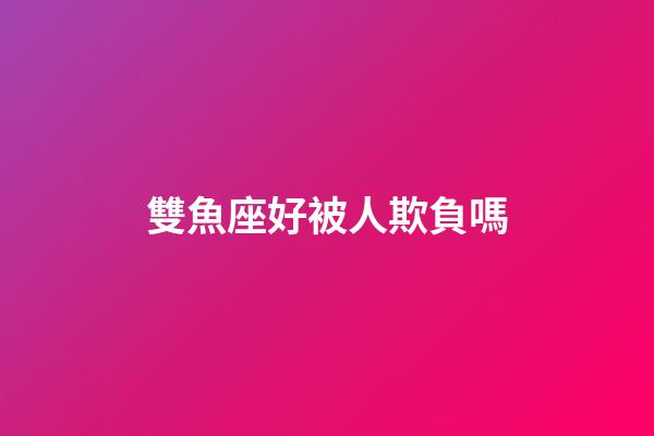 雙魚座好被人欺負嗎-第1張-星座運勢-玄機派
