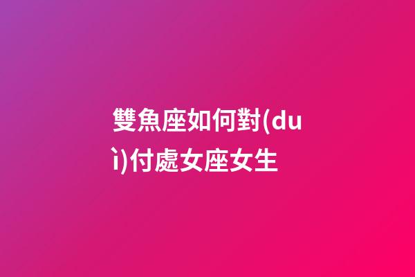 雙魚座如何對(duì)付處女座女生-第1張-星座運(yùn)勢(shì)-玄機(jī)派