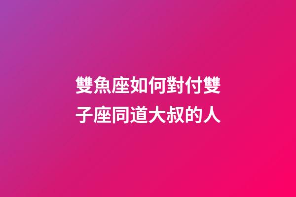 雙魚座如何對付雙子座同道大叔的人-第1張-星座運勢-玄機派