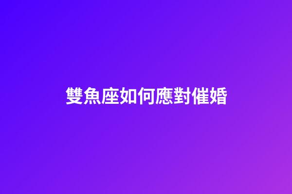 雙魚座如何應對催婚-第1張-星座運勢-玄機派
