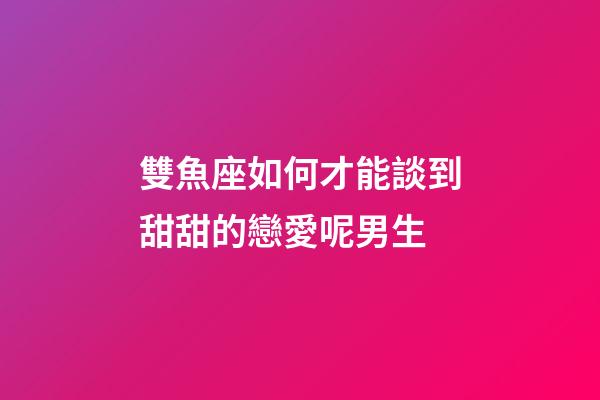雙魚座如何才能談到甜甜的戀愛呢男生-第1張-星座運勢-玄機派