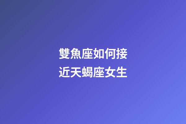 雙魚座如何接近天蝎座女生-第1張-星座運(yùn)勢-玄機(jī)派