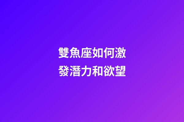 雙魚座如何激發潛力和欲望-第1張-星座運勢-玄機派