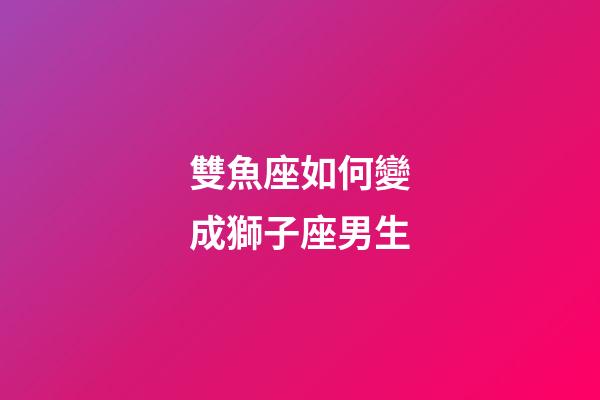 雙魚座如何變成獅子座男生-第1張-星座運(yùn)勢(shì)-玄機(jī)派