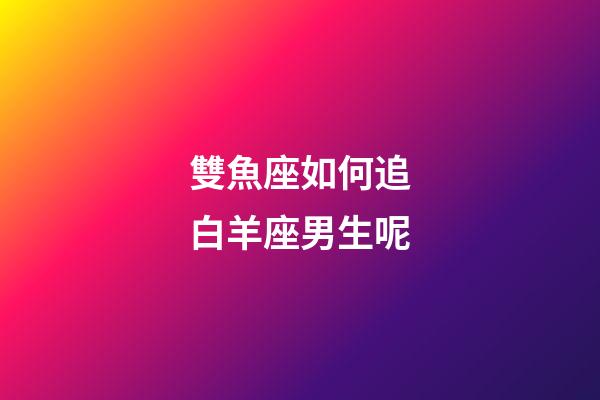 雙魚座如何追白羊座男生呢-第1張-星座運勢-玄機派