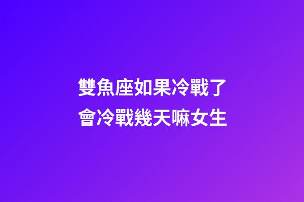 雙魚座如果冷戰了會冷戰幾天嘛女生-第1張-星座運勢-玄機派