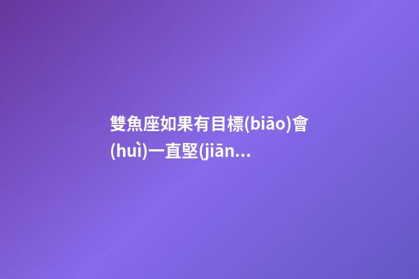 雙魚座如果有目標(biāo)會(huì)一直堅(jiān)持嗎-第1張-星座運(yùn)勢(shì)-玄機(jī)派