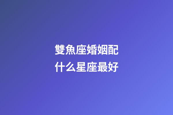 雙魚座婚姻配什么星座最好-第1張-星座運勢-玄機派