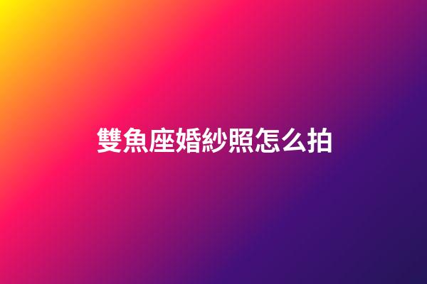 雙魚座婚紗照怎么拍-第1張-星座運(yùn)勢-玄機(jī)派
