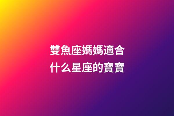 雙魚座媽媽適合什么星座的寶寶-第1張-星座運勢-玄機派