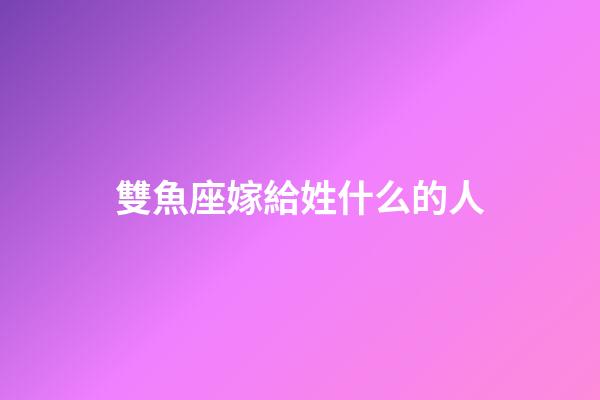 雙魚座嫁給姓什么的人