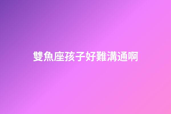 雙魚座孩子好難溝通啊-第1張-星座運勢-玄機派