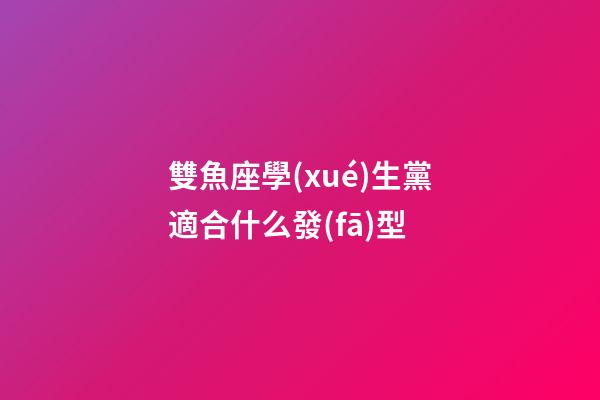 雙魚座學(xué)生黨適合什么發(fā)型-第1張-星座運勢-玄機派