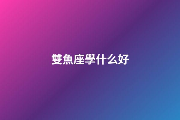 雙魚座學什么好-第1張-星座運勢-玄機派