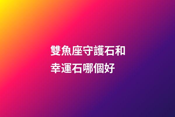 雙魚座守護石和幸運石哪個好-第1張-星座運勢-玄機派