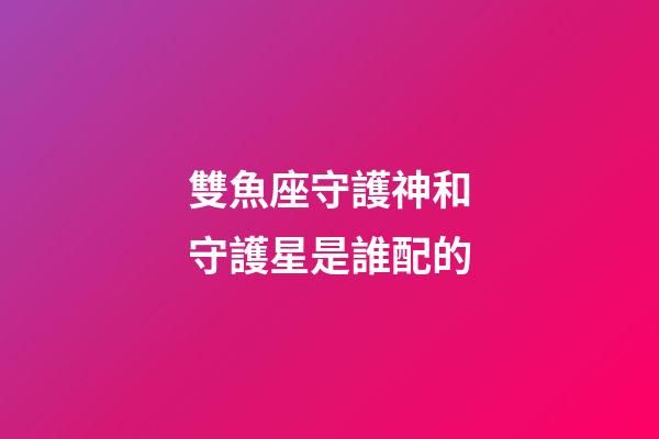 雙魚座守護神和守護星是誰配的