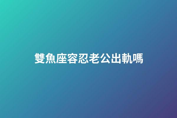 雙魚座容忍老公出軌嗎-第1張-星座運勢-玄機派
