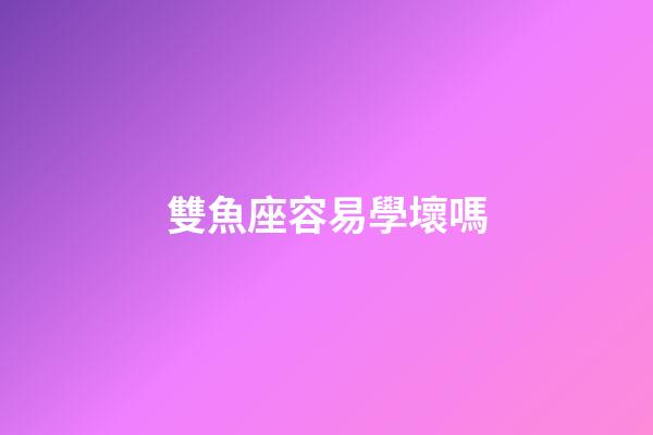 雙魚座容易學壞嗎-第1張-星座運勢-玄機派