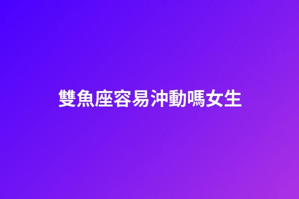 雙魚座容易沖動嗎女生-第1張-星座運勢-玄機派