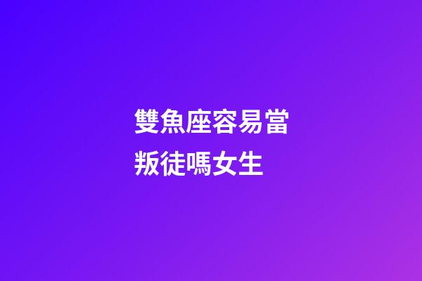 雙魚座容易當叛徒嗎女生-第1張-星座運勢-玄機派