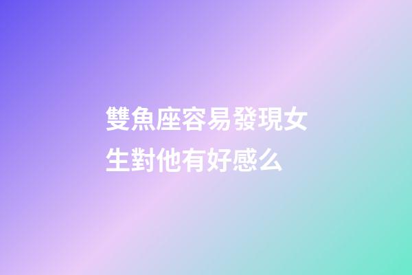 雙魚座容易發現女生對他有好感么-第1張-星座運勢-玄機派