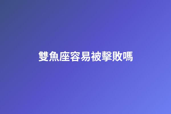 雙魚座容易被擊敗嗎-第1張-星座運勢-玄機派