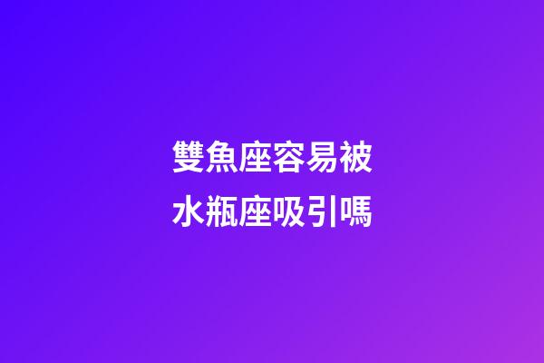 雙魚座容易被水瓶座吸引嗎-第1張-星座運勢-玄機派