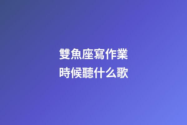 雙魚座寫作業時候聽什么歌-第1張-星座運勢-玄機派