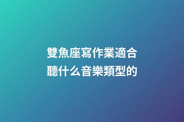 雙魚座寫作業適合聽什么音樂類型的-第1張-星座運勢-玄機派