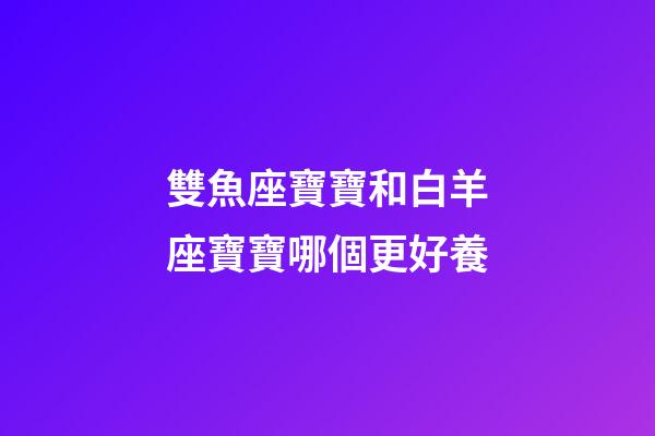 雙魚座寶寶和白羊座寶寶哪個更好養-第1張-星座運勢-玄機派