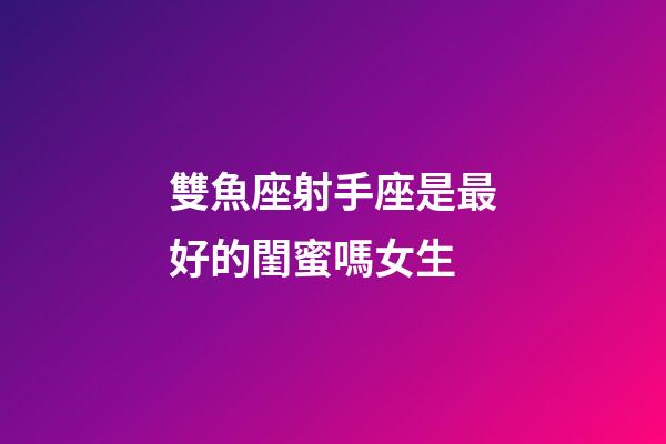 雙魚座射手座是最好的閨蜜嗎女生-第1張-星座運勢-玄機派