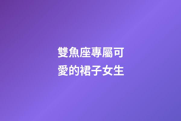 雙魚座專屬可愛的裙子女生-第1張-星座運勢-玄機派