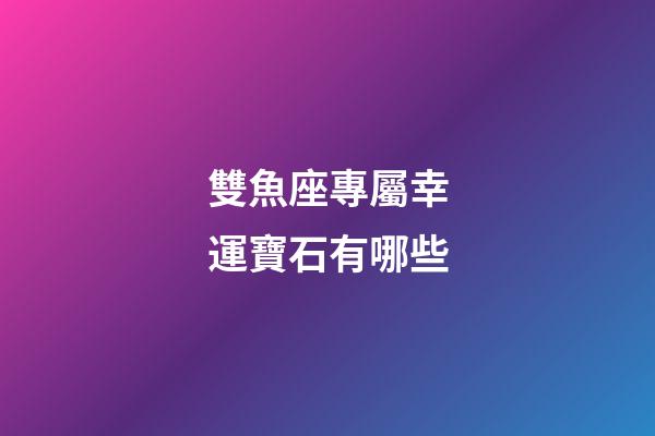 雙魚座專屬幸運寶石有哪些-第1張-星座運勢-玄機派