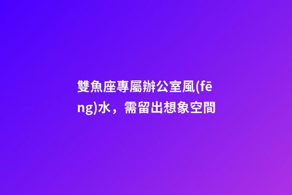 雙魚座專屬辦公室風(fēng)水，需留出想象空間