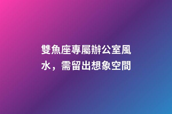 雙魚座專屬辦公室風水，需留出想象空間