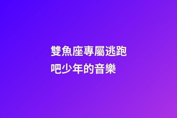 雙魚座專屬逃跑吧少年的音樂-第1張-星座運勢-玄機派