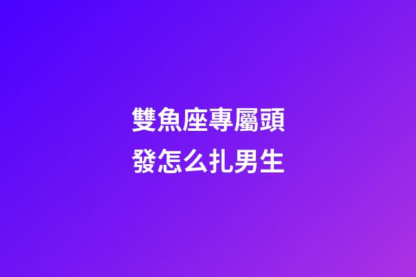 雙魚座專屬頭發怎么扎男生-第1張-星座運勢-玄機派
