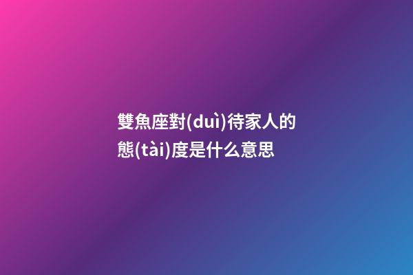雙魚座對(duì)待家人的態(tài)度是什么意思-第1張-星座運(yùn)勢(shì)-玄機(jī)派