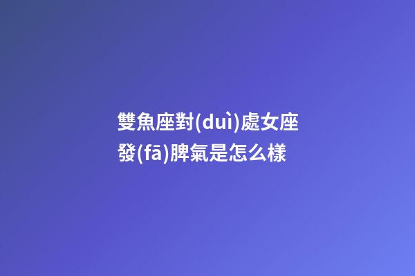 雙魚座對(duì)處女座發(fā)脾氣是怎么樣-第1張-星座運(yùn)勢(shì)-玄機(jī)派