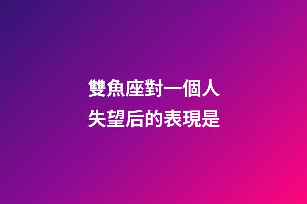 雙魚座對一個人失望后的表現是-第1張-星座運勢-玄機派