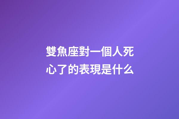 雙魚座對一個人死心了的表現是什么-第1張-星座運勢-玄機派