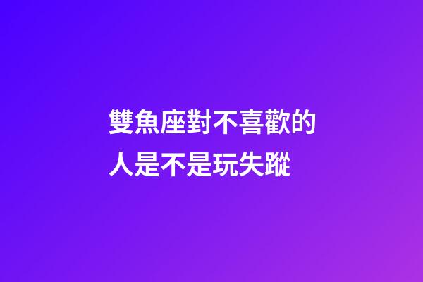 雙魚座對不喜歡的人是不是玩失蹤-第1張-星座運(yùn)勢-玄機(jī)派