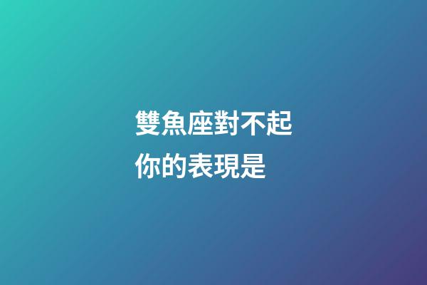 雙魚座對不起你的表現是