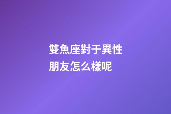 雙魚座對于異性朋友怎么樣呢-第1張-星座運勢-玄機派