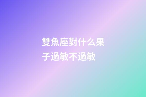 雙魚座對什么果子過敏不過敏-第1張-星座運勢-玄機派