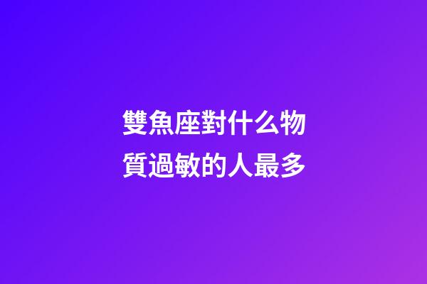 雙魚座對什么物質過敏的人最多-第1張-星座運勢-玄機派