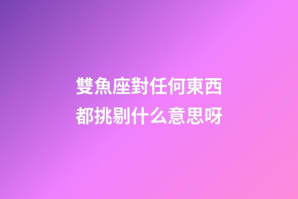 雙魚座對任何東西都挑剔什么意思呀-第1張-星座運勢-玄機派