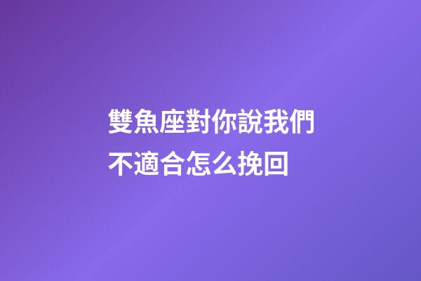 雙魚座對你說我們不適合怎么挽回-第1張-星座運勢-玄機派